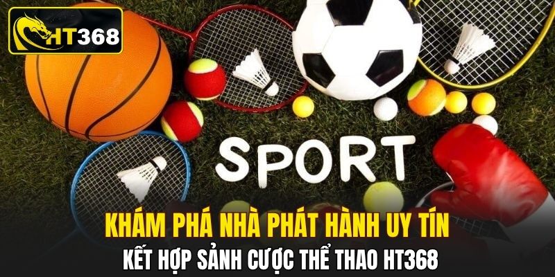 Khám phá nhà phát hành uy tín kết hợp sảnh cược thể thao HT368
